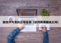 做軟件開發(fā)的公司名稱（軟件開發(fā)相關(guān)公司）