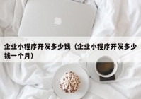 企業(yè)小程序開發(fā)多少錢（企業(yè)小程序開發(fā)多少錢一個月）