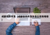 成都軟件開發(fā)（成都軟件開發(fā)外包公司有哪些）