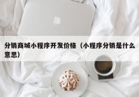 分銷商城小程序開發(fā)價格（小程序分銷是什么意思）