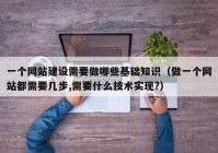 一個網(wǎng)站建設(shè)需要做哪些基礎(chǔ)知識（做一個網(wǎng)站都需要幾步,需要什么技術(shù)實現(xiàn)?）