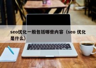 seo優(yōu)化一般包括哪些內(nèi)容（seo 優(yōu)化是什么）