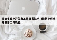 微信小程序開發(fā)者工具開發(fā)技術（微信小程序開發(fā)者工具教程）