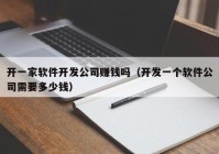 開一家軟件開發(fā)公司賺錢嗎（開發(fā)一個(gè)軟件公司需要多少錢）