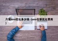 六安seo優(yōu)化多少錢（seo引擎優(yōu)化費(fèi)用）