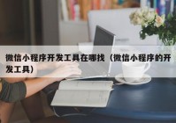 微信小程序開發(fā)工具在哪找（微信小程序的開發(fā)工具）