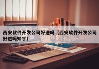 西安軟件開發(fā)公司好進嗎（西安軟件開發(fā)公司好進嗎知乎）